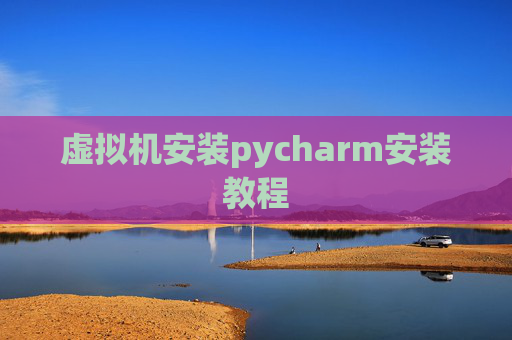 虚拟机安装pycharm安装教程 虚拟机安装pycharm安装教程